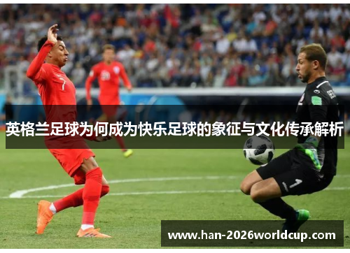 英格兰足球为何成为快乐足球的象征与文化传承解析 英格兰足球为何成为快乐足球的象征与文化传承解析