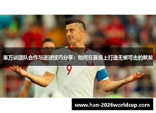 莱万谈团队合作与进球技巧分享:如何在赛场上打造无懈可击的默契 莱万谈团队合作与进球技巧分享:如何在赛场上打造无懈可击的默契