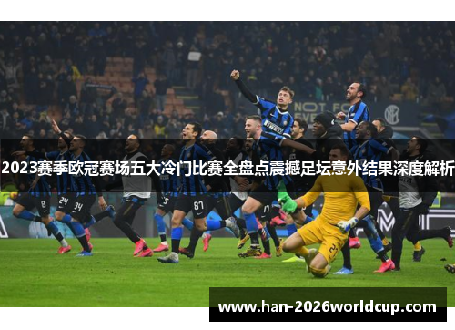 2023赛季欧冠赛场五大冷门比赛全盘点震撼足坛意外结果深度解析 2023赛季欧冠赛场五大冷门比赛全盘点震撼足坛意外结果深度解析