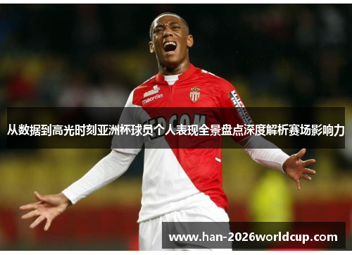 从数据到高光时刻亚洲杯球员个人表现全景盘点深度解析赛场影响力 从数据到高光时刻亚洲杯球员个人表现全景盘点深度解析赛场影响力