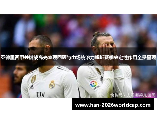 罗德里西甲关键战高光表现回顾与中场统治力解析赛季决定性作用全景呈现