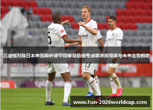 吕迪格对阵日本表现解析德甲回暖背后信号洞察深度观察与未来走势前瞻 吕迪格对阵日本表现解析德甲回暖背后信号洞察深度观察与未来走势前瞻
