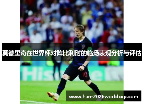 莫德里奇在世界杯对阵比利时的临场表现分析与评估 莫德里奇在世界杯对阵比利时的临场表现分析与评估
