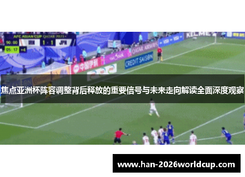 焦点亚洲杯阵容调整背后释放的重要信号与未来走向解读全面深度观察 焦点亚洲杯阵容调整背后释放的重要信号与未来走向解读全面深度观察