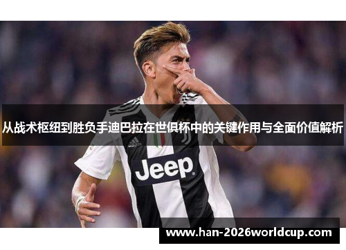 从战术枢纽到胜负手迪巴拉在世俱杯中的关键作用与全面价值解析