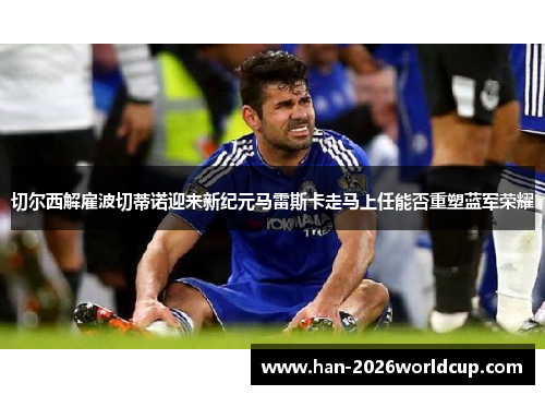 切尔西解雇波切蒂诺迎来新纪元马雷斯卡走马上任能否重塑蓝军荣耀