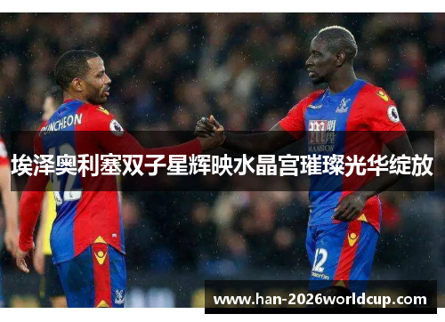 埃泽奥利塞双子星辉映水晶宫璀璨光华绽放 埃泽奥利塞双子星辉映水晶宫璀璨光华绽放
