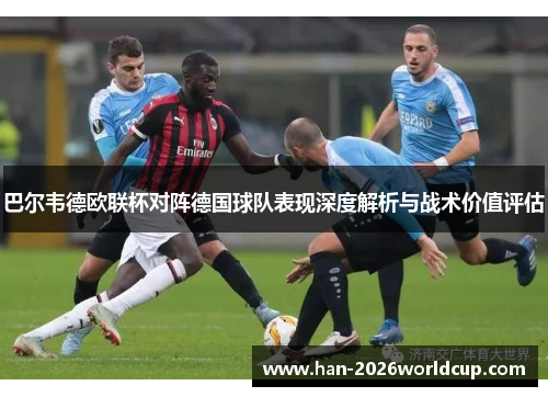 巴尔韦德欧联杯对阵德国球队表现深度解析与战术价值评估 巴尔韦德欧联杯对阵德国球队表现深度解析与战术价值评估
