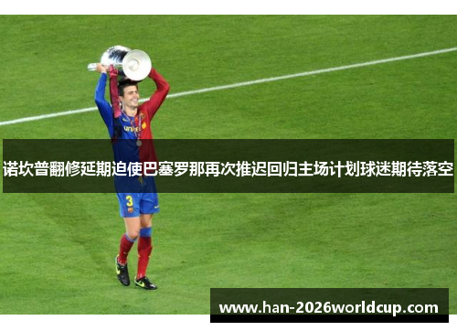 诺坎普翻修延期迫使巴塞罗那再次推迟回归主场计划球迷期待落空 诺坎普翻修延期迫使巴塞罗那再次推迟回归主场计划球迷期待落空
