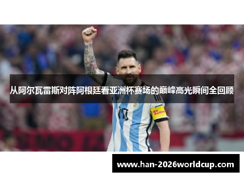 从阿尔瓦雷斯对阵阿根廷看亚洲杯赛场的巅峰高光瞬间全回顾