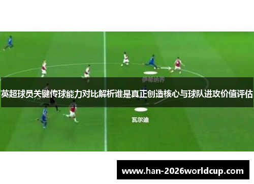 英超球员关键传球能力对比解析谁是真正创造核心与球队进攻价值评估 英超球员关键传球能力对比解析谁是真正创造核心与球队进攻价值评估