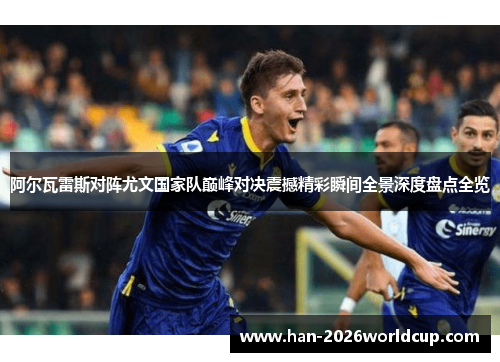 阿尔瓦雷斯对阵尤文国家队巅峰对决震撼精彩瞬间全景深度盘点全览 阿尔瓦雷斯对阵尤文国家队巅峰对决震撼精彩瞬间全景深度盘点全览