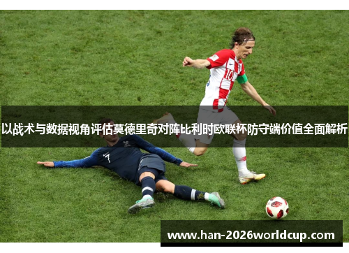 以战术与数据视角评估莫德里奇对阵比利时欧联杯防守端价值全面解析 以战术与数据视角评估莫德里奇对阵比利时欧联杯防守端价值全面解析