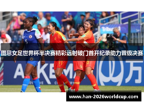图恩女足世界杯半决赛精彩远射破门首开纪录助力晋级决赛 图恩女足世界杯半决赛精彩远射破门首开纪录助力晋级决赛