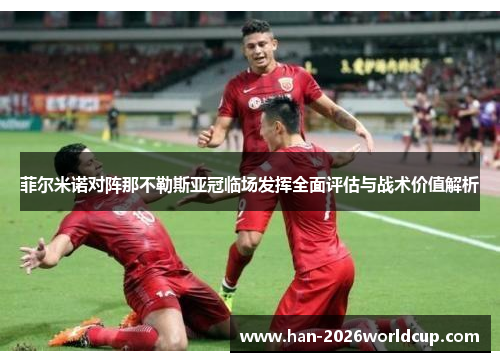 菲尔米诺对阵那不勒斯亚冠临场发挥全面评估与战术价值解析 菲尔米诺对阵那不勒斯亚冠临场发挥全面评估与战术价值解析
